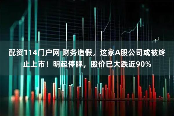 配资114门户网 财务造假，这家A股公司或被终止上市！明起停牌，股价已大跌近90%