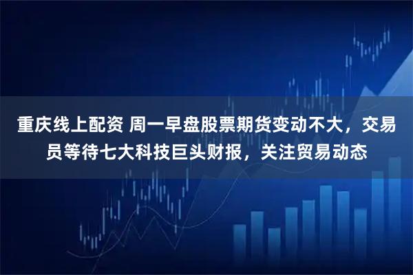 重庆线上配资 周一早盘股票期货变动不大，交易员等待七大科技巨头财报，关注贸易动态