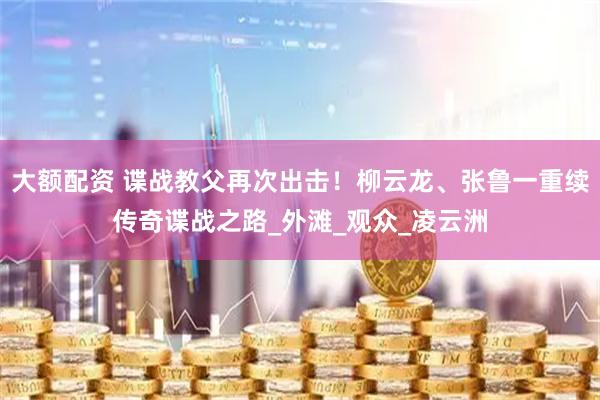 大额配资 谍战教父再次出击！柳云龙、张鲁一重续传奇谍战之路_外滩_观众_凌云洲