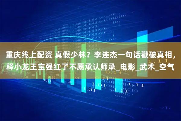 重庆线上配资 真假少林？李连杰一句话戳破真相，释小龙王宝强红了不愿承认师承_电影_武术_空气