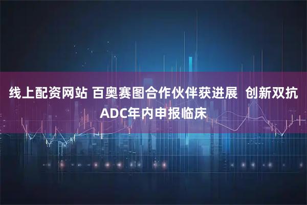 线上配资网站 百奥赛图合作伙伴获进展  创新双抗ADC年内申报临床
