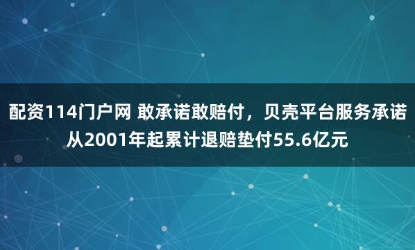 配资114门户网 敢承诺敢赔付，贝壳平台服务承诺从2001年起累计退赔垫付55.6亿元