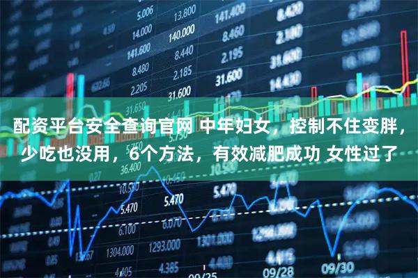 配资平台安全查询官网 中年妇女，控制不住变胖，少吃也没用，6个方法，有效减肥成功 女性过了