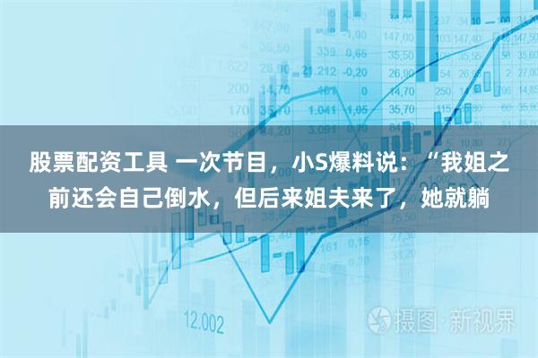 股票配资工具 一次节目，小S爆料说：“我姐之前还会自己倒水，但后来姐夫来了，她就躺