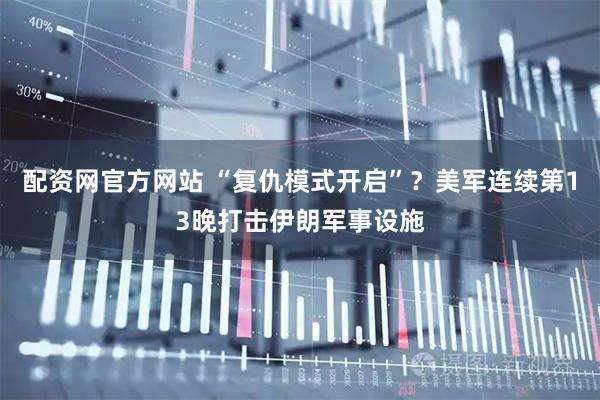 配资网官方网站 “复仇模式开启”？美军连续第13晚打击伊朗军事设施