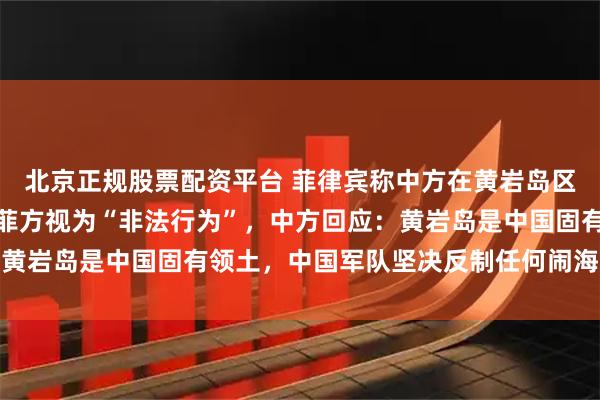 北京正规股票配资平台 菲律宾称中方在黄岩岛区域进行的任何演习均被菲方视为“非法行为”，中方回应：黄岩岛是中国固有领土，中国军队坚决反制任何闹海挑衅图谋